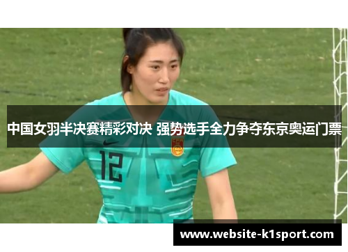 中国女羽半决赛精彩对决 强势选手全力争夺东京奥运门票