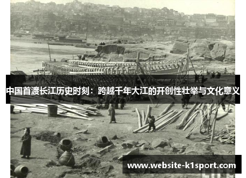 中国首渡长江历史时刻：跨越千年大江的开创性壮举与文化意义