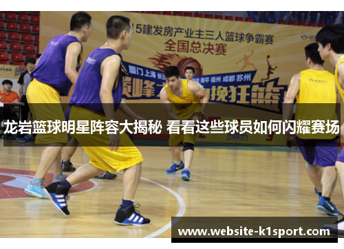 龙岩篮球明星阵容大揭秘 看看这些球员如何闪耀赛场